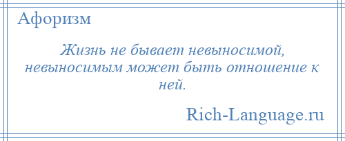 
    Жизнь не бывает невыносимой, невыносимым может быть отношение к ней.