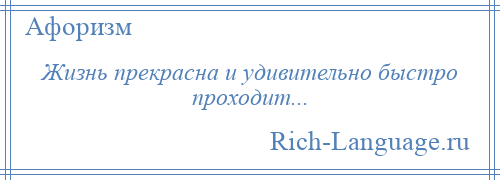 
    Жизнь прекрасна и удивительно быстро проходит...