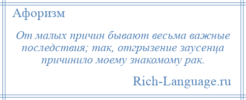 
    От малых причин бывают весьма важные последствия; так, отгрызение заусенца причинило моему знакомому рак.