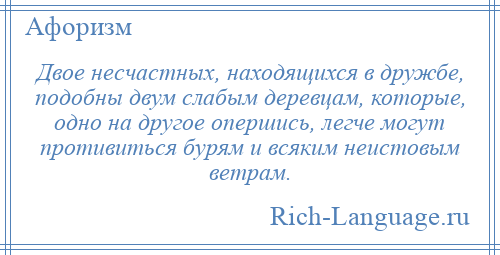 
    Двое несчастных, находящихся в дружбе, подобны двум слабым деревцам, которые, одно на другое опершись, легче могут противиться бурям и всяким неистовым ветрам.