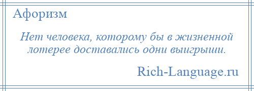 
    Нет человека, которому бы в жизненной лотерее доставались одни выигрыши.