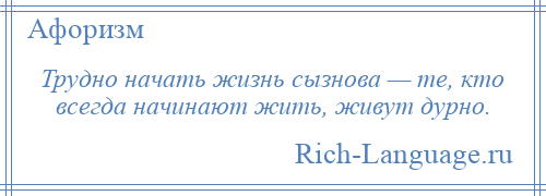 
    Трудно начать жизнь сызнова — те, кто всегда начинают жить, живут дурно.