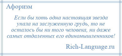 
    Если бы хоть одна настоящая звезда упала на заслуженную грудь, то не осталось бы ни того человека, ни даже самых отдаленных его единомышленников!