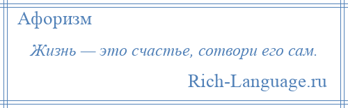 
    Жизнь — это счастье, сотвори его сам.