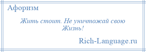 
    Жить стоит. Не уничтожай свою Жизнь!