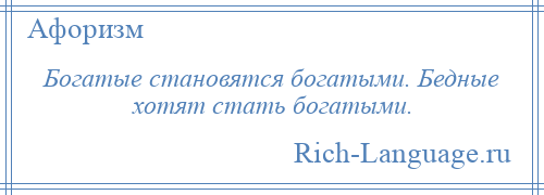 
    Богатые становятся богатыми. Бедные хотят стать богатыми.