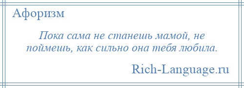 
    Пока сама не станешь мамой, не поймешь, как сильно она тебя любила.