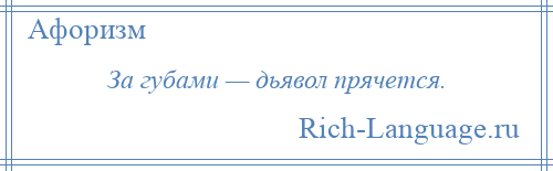 
    За губами — дьявол прячется.