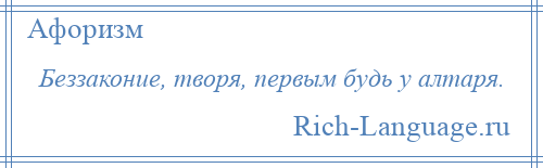 
    Беззаконие, творя, первым будь у алтаря.