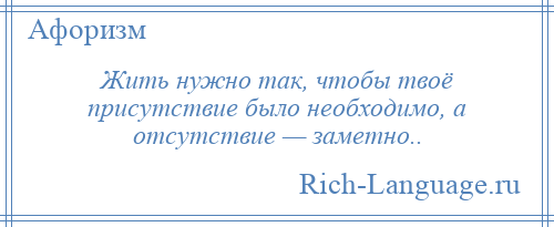 
    Жить нужно так, чтобы твоё присутствие было необходимо, а отсутствие — заметно..