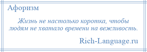 
    Жизнь не настолько коротка, чтобы людям не хватало времени на вежливость.