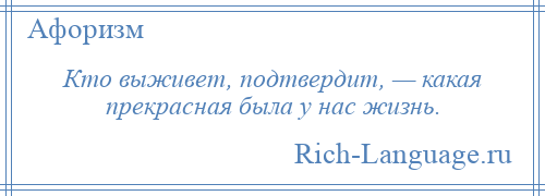 
    Кто выживет, подтвердит, — какая прекрасная была у нас жизнь.