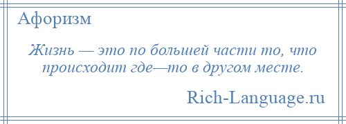 
    Жизнь — это по большей части то, что происходит где—то в другом месте.