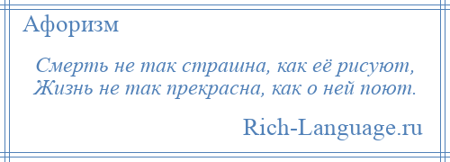 
    Смерть не так страшна, как её рисуют, Жизнь не так прекрасна, как о ней поют.