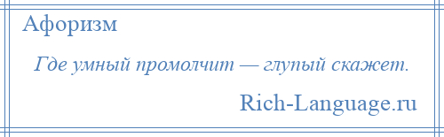 
    Где умный промолчит — глупый скажет.