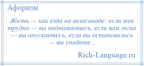 
    Жизнь — как езда на велосипеде: если вам трудно — вы поднимаетесь, если вам легко — вы опускаетесь, если вы остановились — вы упадете...