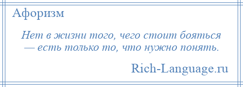 
    Нет в жизни того, чего стоит бояться — есть только то, что нужно понять.