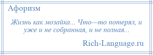 
    Жизнь как мозайка... Что—то потерял, и уже и не собранная, и не полная...