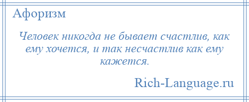 
    Человек никогда не бывает счастлив, как ему хочется, и так несчастлив как ему кажется.