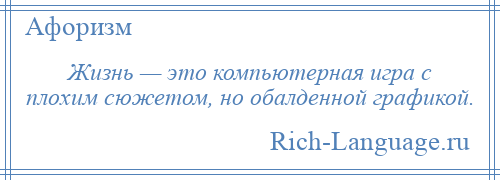 
    Жизнь — это компьютерная игра с плохим сюжетом, но обалденной графикой.