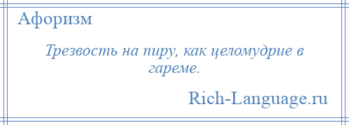 
    Трезвость на пиру, как целомудрие в гареме.