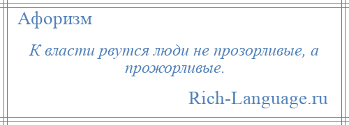 
    К власти рвутся люди не прозорливые, а прожорливые.