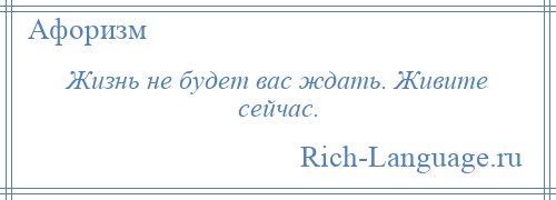 
    Жизнь не будет вас ждать. Живите сейчас.