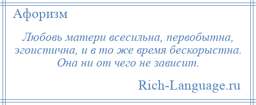 
    Любовь матери всесильна, первобытна, эгоистична, и в то же время бескорыстна. Она ни от чего не зависит.