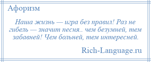 
    Наша жизнь — игра без правил! Раз не гибель — значит песня.. чем безумней, тем забавней! Чем больней, тем интересней.