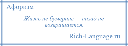 
    Жизнь не бумеранг — назад не возвращается.