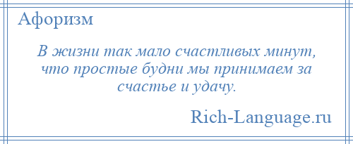 
    В жизни так мало счастливых минут, что простые будни мы принимаем за счастье и удачу.