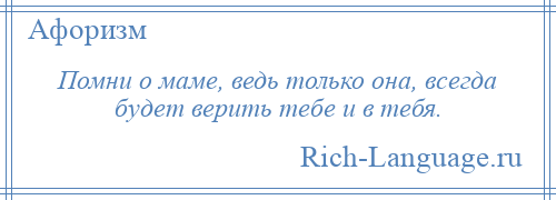 
    Помни о маме, ведь только она, всегда будет верить тебе и в тебя.
