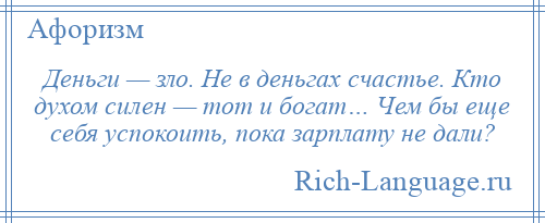 
    Деньги — зло. Не в деньгах счастье. Кто духом силен — тот и богат… Чем бы еще себя успокоить, пока зарплату не дали?