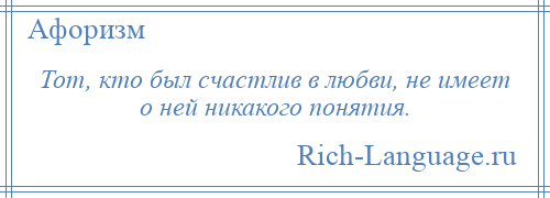 
    Тот, кто был счастлив в любви, не имеет о ней никакого понятия.