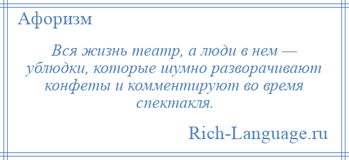 
    Вся жизнь театр, а люди в нем — ублюдки, которые шумно разворачивают конфеты и комментируют во время спектакля.