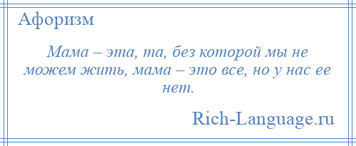 
    Мама – эта, та, без которой мы не можем жить, мама – это все, но у нас ее нет.