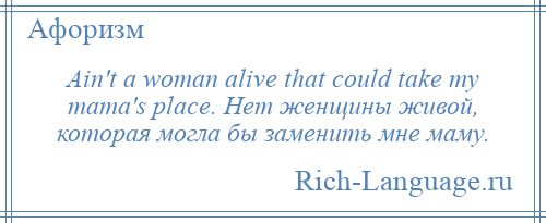 
    Ain't a woman alive that could take my mama's place. Нет женщины живой, которая могла бы заменить мне маму.