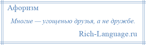 
    Многие — угощенью друзья, а не дружбе.