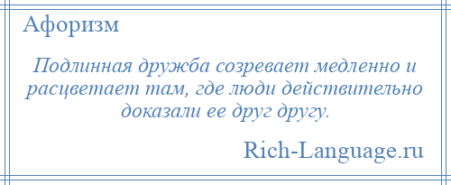 
    Подлинная дружба созревает медленно и расцветает там, где люди действительно доказали ее друг другу.
