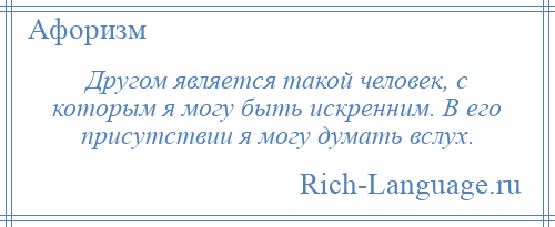 
    Другом является такой человек, с которым я могу быть искренним. В его присутствии я могу думать вслух.