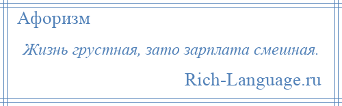 
    Жизнь грустная, зато зарплата смешная.