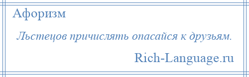 
    Льстецов причислять опасайся к друзьям.