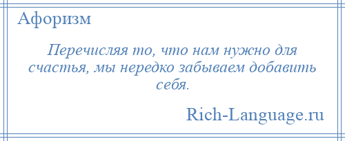 
    Перечисляя то, что нам нужно для счастья, мы нередко забываем добавить себя.