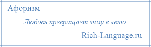 
    Любовь превращает зиму в лето.