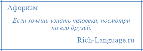 
    Если хочешь узнать человека, посмотри на его друзей.