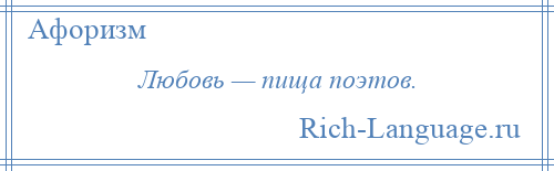 
    Любовь — пища поэтов.