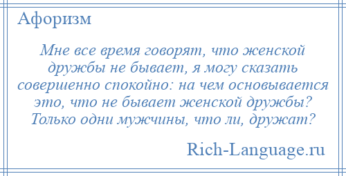 
    Мне все время говорят, что женской дружбы не бывает, я могу сказать совершенно спокойно: на чем основывается это, что не бывает женской дружбы? Только одни мужчины, что ли, дружат?