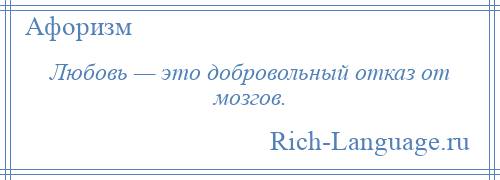 
    Любовь — это добровольный отказ от мозгов.