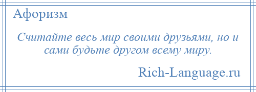 
    Считайте весь мир своими друзьями, но и сами будьте другом всему миру.