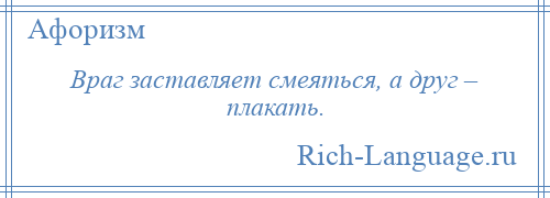 
    Враг заставляет смеяться, а друг – плакать.